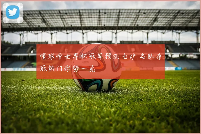 懂球帝世界杯冠军预测出炉 各队夺冠热门形势一览