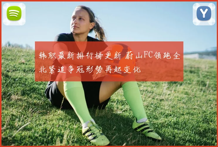 韩职最新排行榜更新 蔚山FC领跑全北紧追争冠形势再起变化
