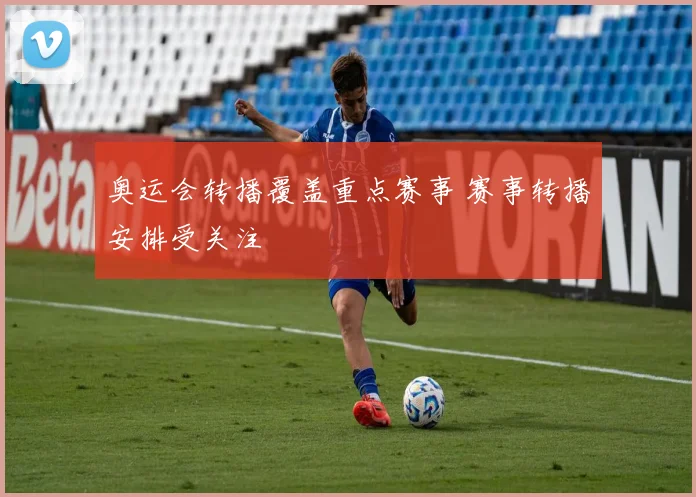 奥运会转播覆盖重点赛事 赛事转播安排受关注