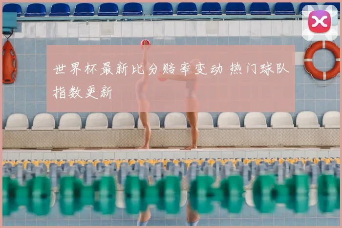 世界杯最新比分赔率变动 热门球队指数更新