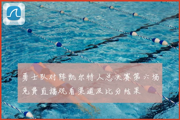 勇士队对阵凯尔特人总决赛第六场免费直播观看渠道及比分结果