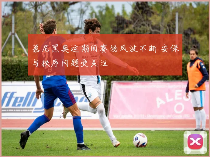 慕尼黑奥运期间赛场风波不断 安保与秩序问题受关注