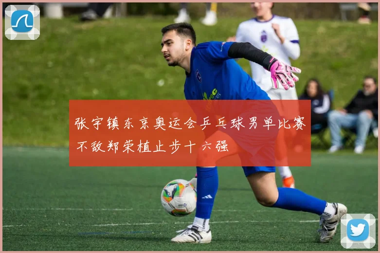 张宇镇东京奥运会乒乓球男单比赛不敌郑荣植止步十六强