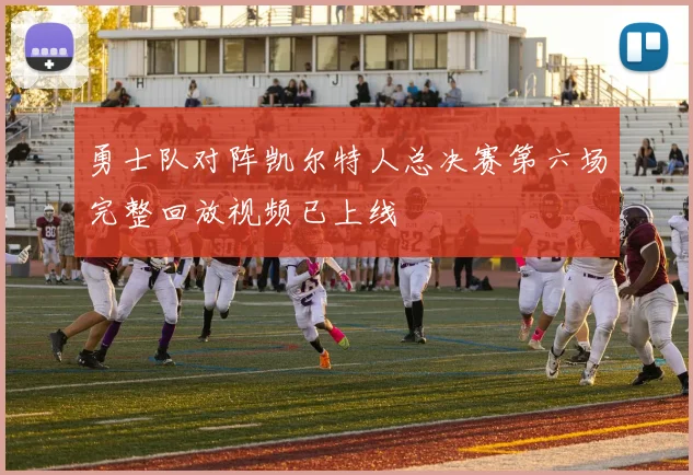 勇士队对阵凯尔特人总决赛第六场完整回放视频已上线