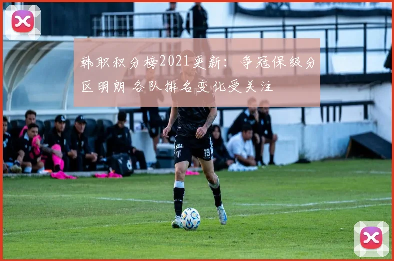 韩职积分榜2021更新：争冠保级分区明朗 各队排名变化受关注