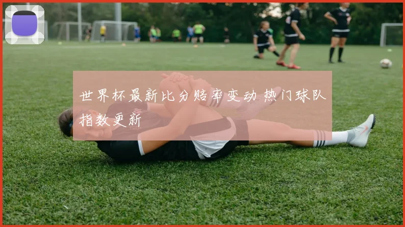 世界杯最新比分赔率变动 热门球队指数更新