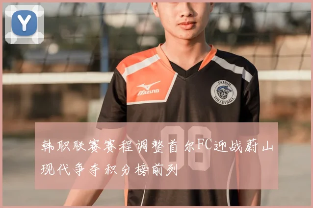 韩职联赛赛程调整首尔FC迎战蔚山现代争夺积分榜前列