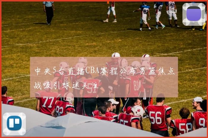 中央5台直播CBA赛程公布男篮焦点战吸引球迷关注