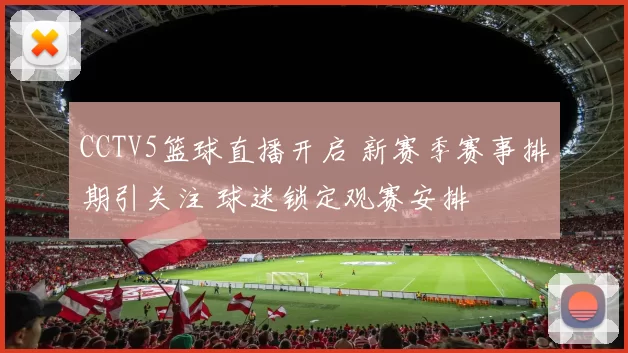 CCTV5篮球直播开启 新赛季赛事排期引关注 球迷锁定观赛安排