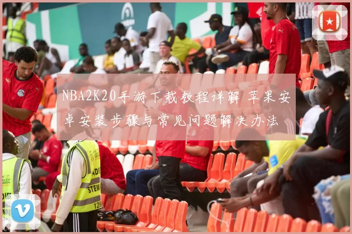 NBA2K20手游下载教程详解 苹果安卓安装步骤与常见问题解决办法