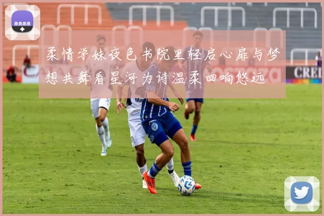 柔情学妹夜色书院里轻启心扉与梦想共舞看星河为诗温柔回响悠远