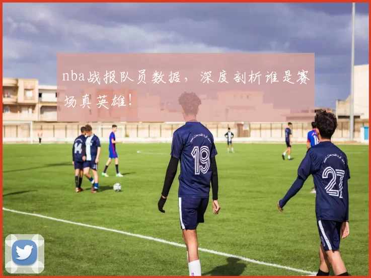 nba战报队员数据，深度剖析谁是赛场真英雄！