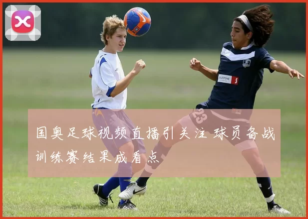 国奥足球视频直播引关注 球员备战训练赛结果成看点