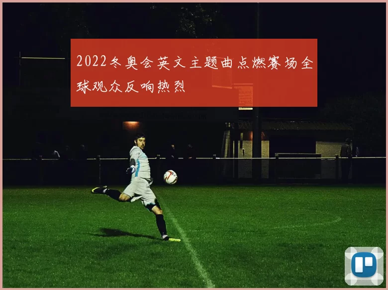 2022冬奥会英文主题曲点燃赛场全球观众反响热烈