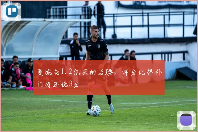 曼城花1.2亿买的后腰，评分比替补门将还低3分