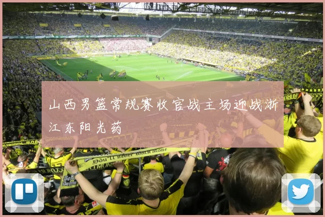 山西男篮常规赛收官战主场迎战浙江东阳光药