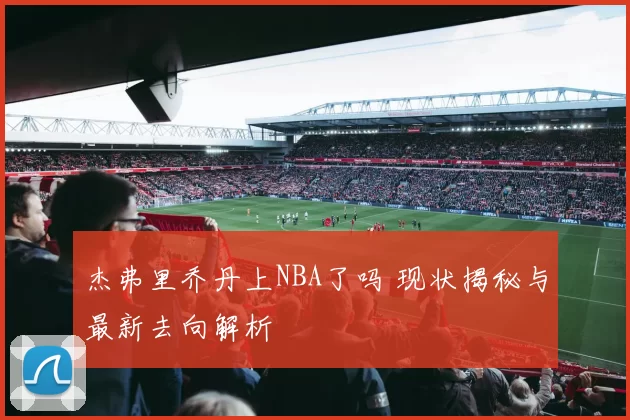 杰弗里乔丹上NBA了吗 现状揭秘与最新去向解析