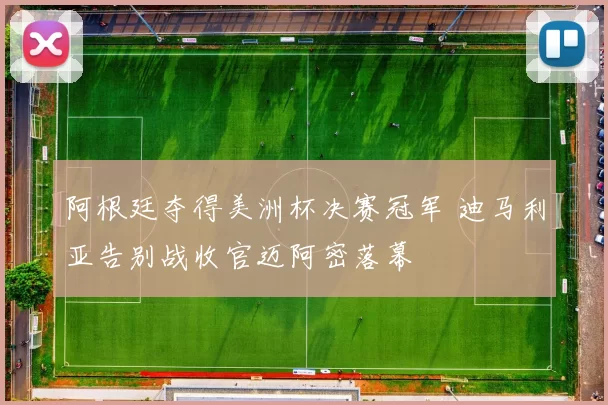 阿根廷夺得美洲杯决赛冠军 迪马利亚告别战收官迈阿密落幕