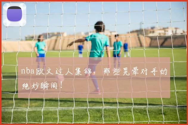 nba欧文过人集锦，那些晃晕对手的绝妙瞬间！