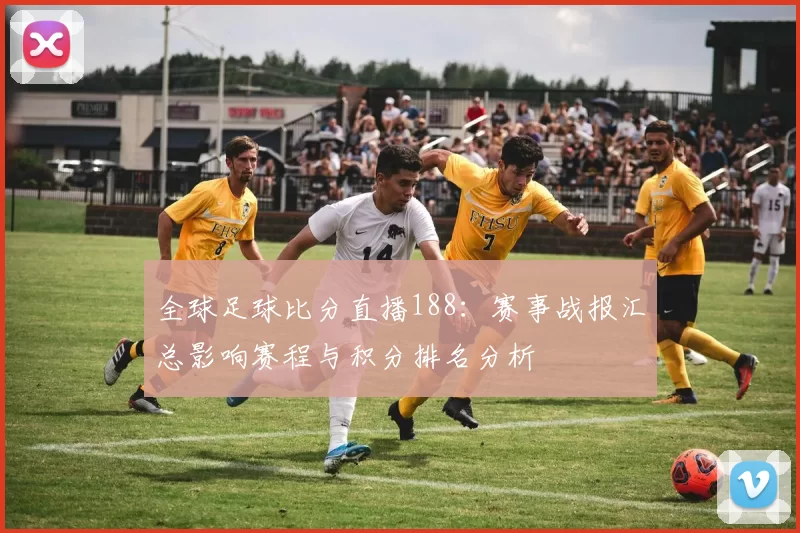 全球足球比分直播188：赛事战报汇总影响赛程与积分排名分析