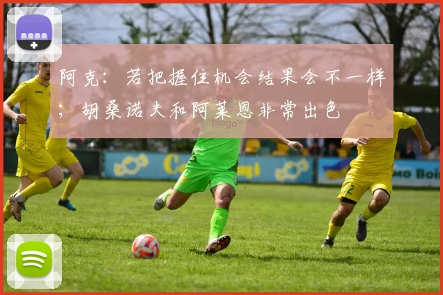 阿克：若把握住机会结果会不一样；胡桑诺夫和阿莱恩非常出色