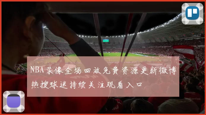 NBA录像全场回放免费资源更新微博热搜球迷持续关注观看入口