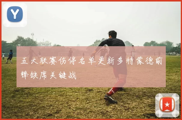 五大联赛伤停名单更新多特蒙德前锋缺席关键战