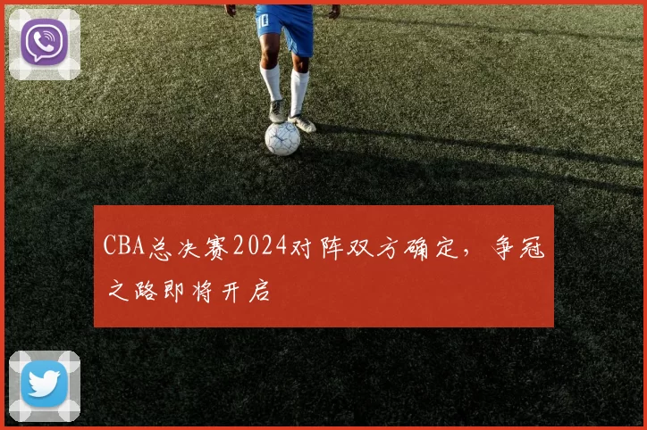 CBA总决赛2024对阵双方确定，争冠之路即将开启