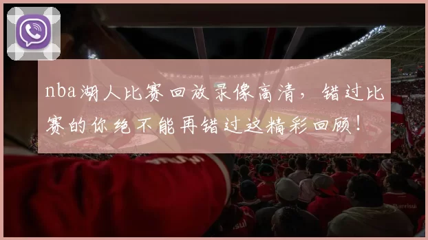 nba湖人比赛回放录像高清，错过比赛的你绝不能再错过这精彩回顾！
