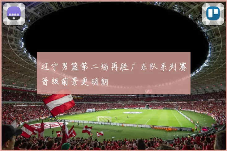 辽宁男篮第二场再胜广东队系列赛晋级前景更明朗