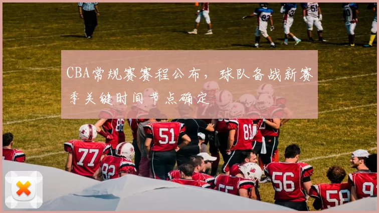 CBA常规赛赛程公布，球队备战新赛季关键时间节点确定