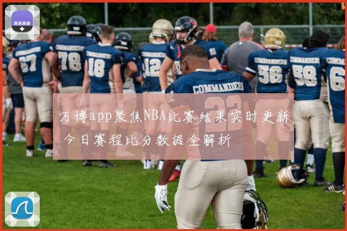 万博app聚焦NBA比赛结果实时更新 今日赛程比分数据全解析