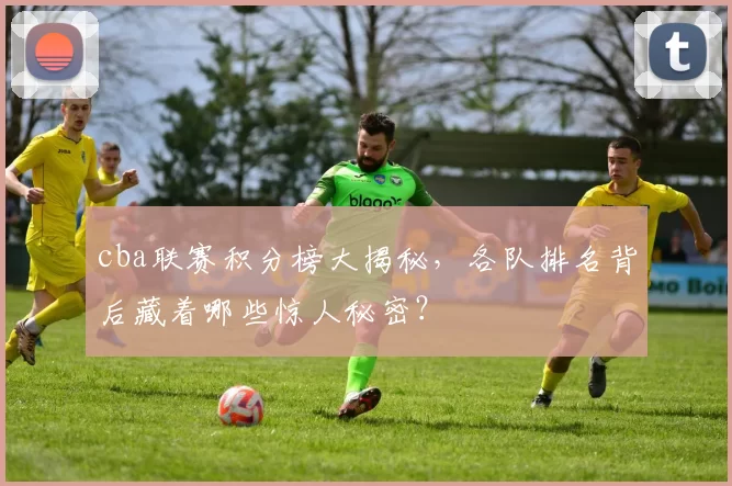 cba联赛积分榜大揭秘，各队排名背后藏着哪些惊人秘密？