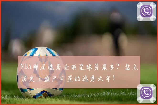 NBA那届选秀全明星球员最多？盘点历史上盛产巨星的选秀大年！