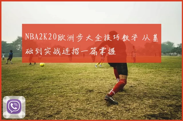 NBA2K20欧洲步大全技巧教学 从基础到实战连招一篇掌握