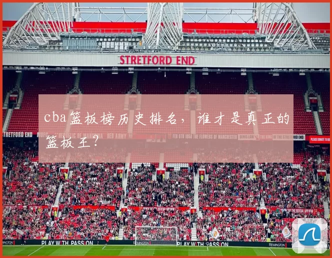 cba篮板榜历史排名，谁才是真正的篮板王？