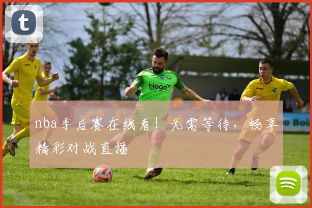 nba季后赛在线看！无需等待，畅享精彩对战直播