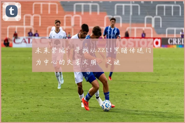 未来禁域：寻找以zztt黑暗传送门为中心的失落文明之谜