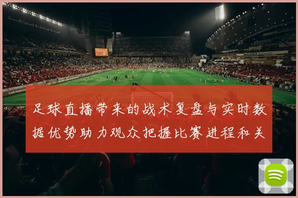 足球直播带来的战术复盘与实时数据优势助力观众把握比赛进程和关键看点