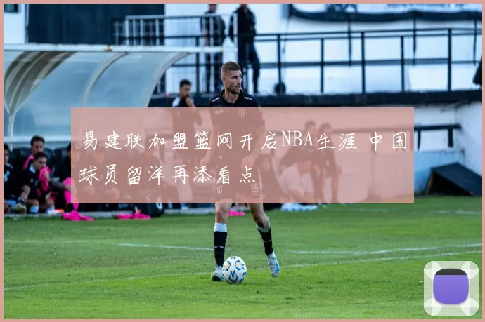 易建联加盟篮网开启NBA生涯 中国球员留洋再添看点