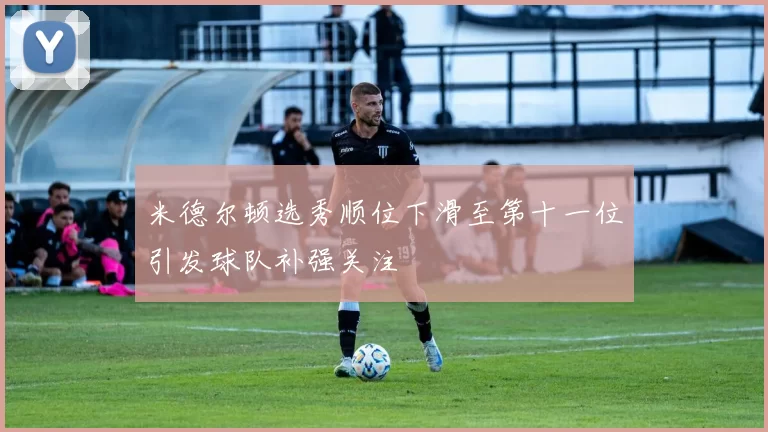 米德尔顿选秀顺位下滑至第十一位引发球队补强关注