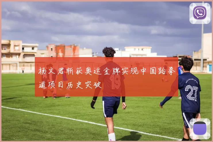 杨文君斩获奥运金牌实现中国跆拳道项目历史突破