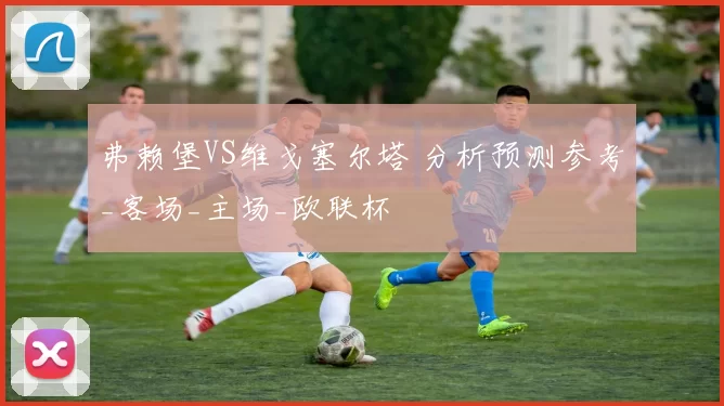 弗赖堡VS维戈塞尔塔 分析预测参考_客场_主场_欧联杯
