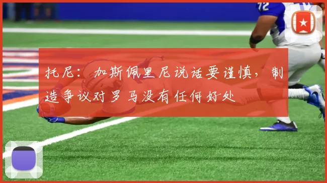 托尼：加斯佩里尼说话要谨慎，制造争议对罗马没有任何好处