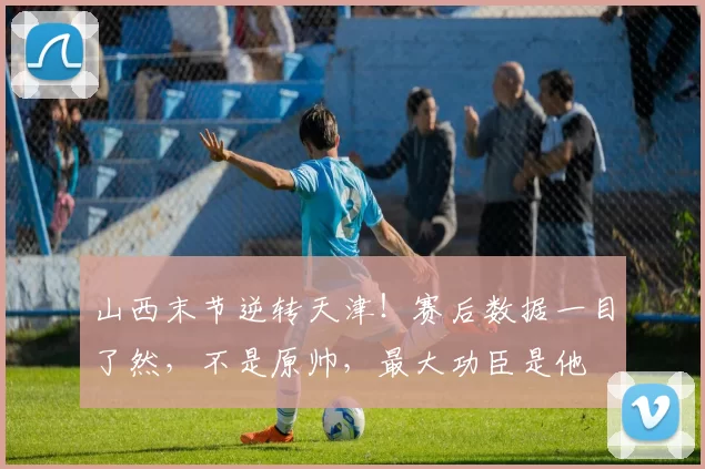山西末节逆转天津！赛后数据一目了然，不是原帅，最大功臣是他