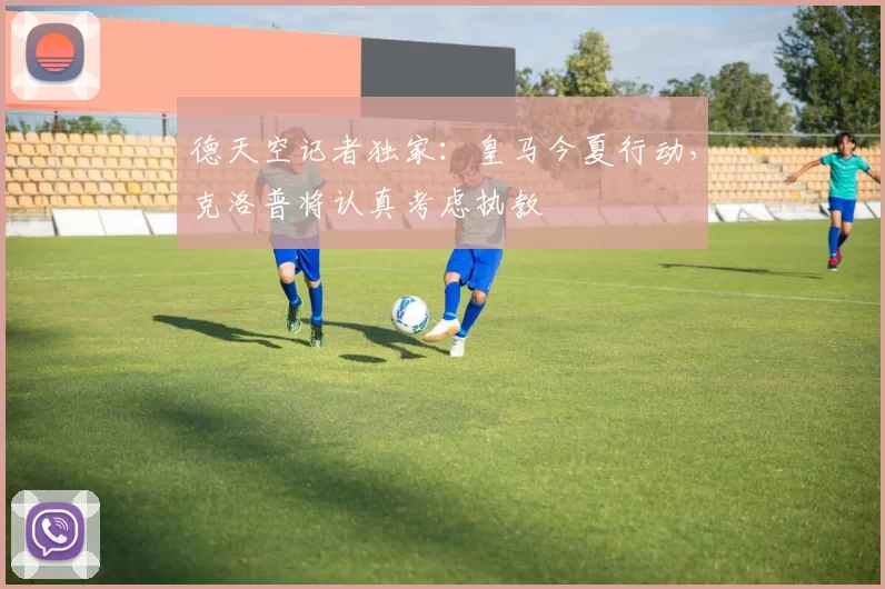 德天空记者独家：皇马今夏行动，克洛普将认真考虑执教