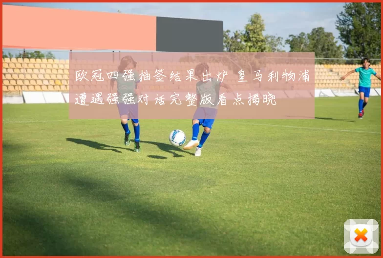 欧冠四强抽签结果出炉 皇马利物浦遭遇强强对话完整版看点揭晓