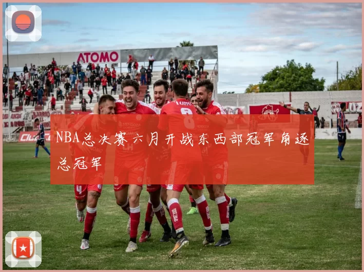 NBA总决赛六月开战东西部冠军角逐总冠军