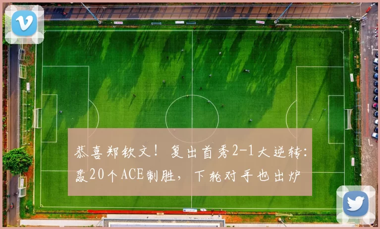 恭喜郑钦文！复出首秀2-1大逆转：轰20个ACE制胜，下轮对手也出炉