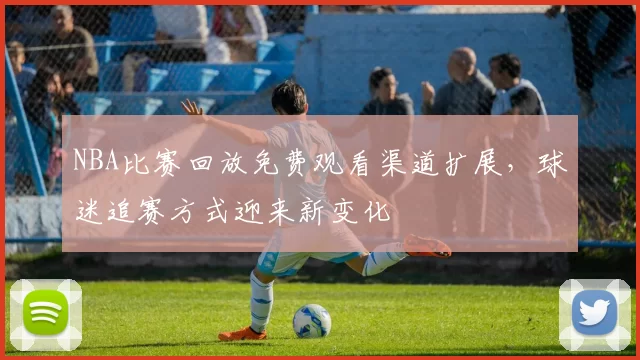 NBA比赛回放免费观看渠道扩展，球迷追赛方式迎来新变化